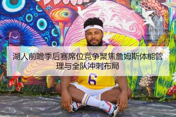 湖人前瞻季后赛席位竞争聚焦詹姆斯体能管理与全队冲刺布局