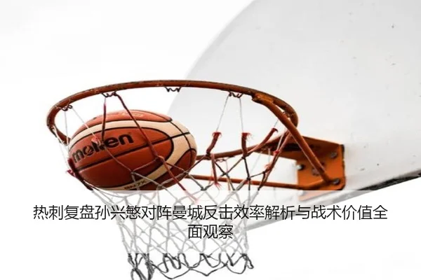 热刺复盘孙兴慜对阵曼城反击效率解析与战术价值全面观察