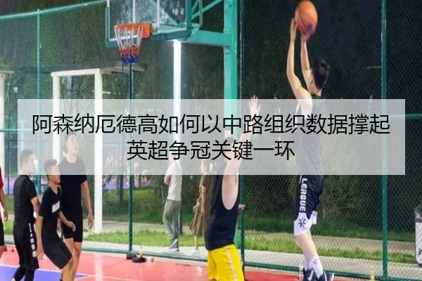 阿森纳厄德高如何以中路组织数据撑起英超争冠关键一环