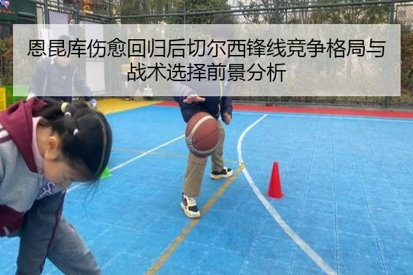 恩昆库伤愈回归后切尔西锋线竞争格局与战术选择前景分析