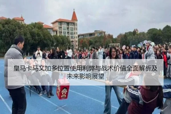 皇马卡马文加多位置使用利弊与战术价值全面解析及未来影响展望