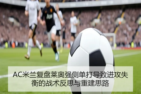 AC米兰复盘莱奥强侧单打导致进攻失衡的战术反思与重建思路