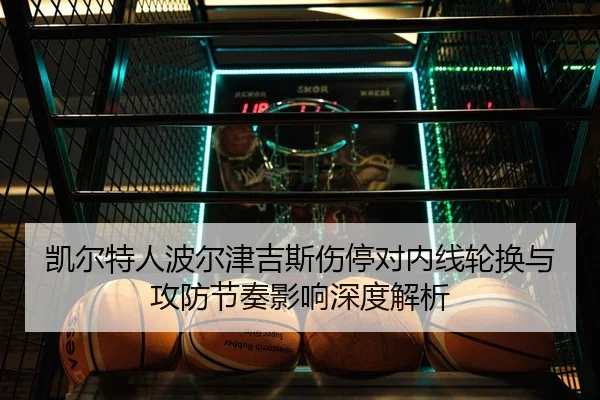凯尔特人波尔津吉斯伤停对内线轮换与攻防节奏影响深度解析