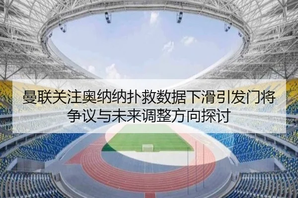 曼联关注奥纳纳扑救数据下滑引发门将争议与未来调整方向探讨