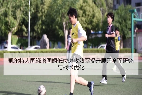 凯尔特人围绕塔图姆低位进攻效率提升展开全面研究与战术优化
