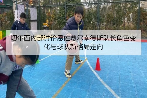 切尔西内部讨论恩佐费尔南德斯队长角色变化与球队新格局走向