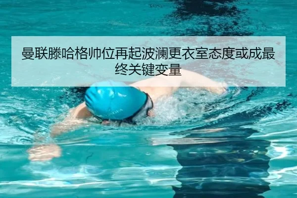 曼联滕哈格帅位再起波澜更衣室态度或成最终关键变量