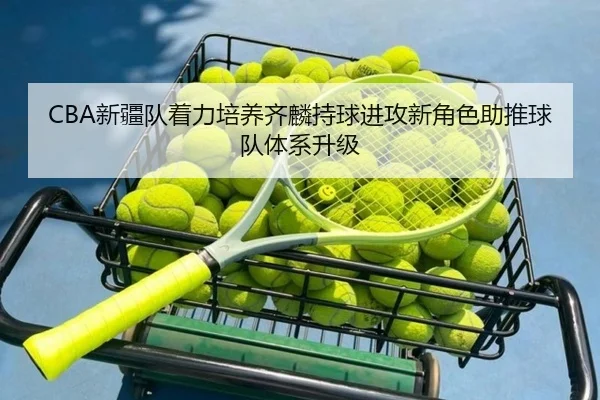 CBA新疆队着力培养齐麟持球进攻新角色助推球队体系升级